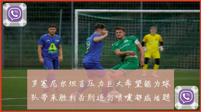 罗塞尼尔坦言压力巨大希望能为球队带来胜利否则连打喷嚏都成话题