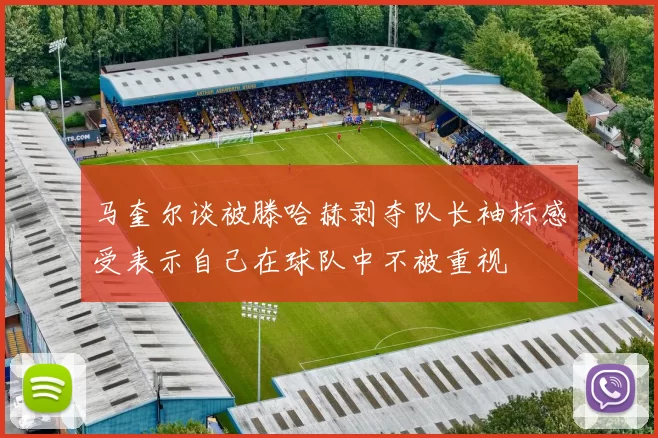 马奎尔谈被滕哈赫剥夺队长袖标感受表示自己在球队中不被重视