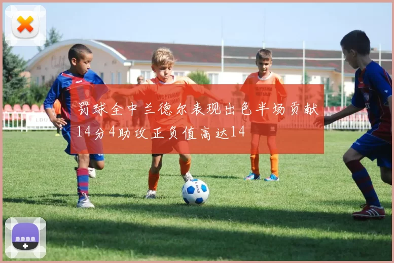 罚球全中兰德尔表现出色半场贡献14分4助攻正负值高达14