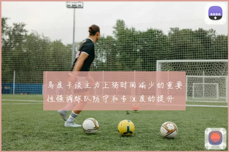 乌度卡谈主力上场时间减少的重要性强调球队防守和专注度的提升