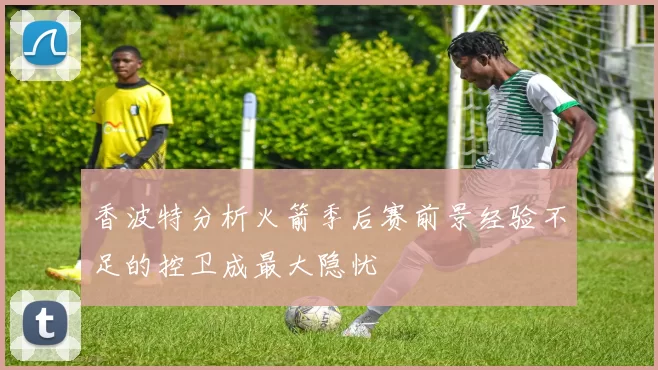 香波特分析火箭季后赛前景经验不足的控卫成最大隐忧