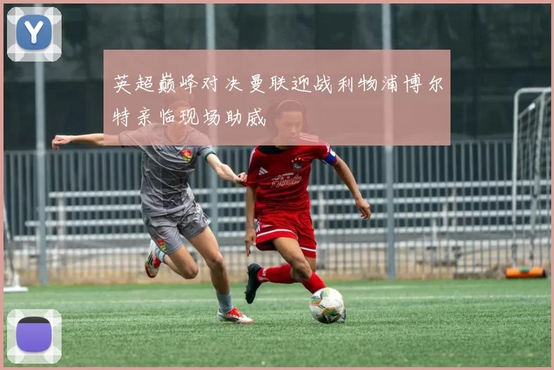 英超巅峰对决曼联迎战利物浦博尔特亲临现场助威