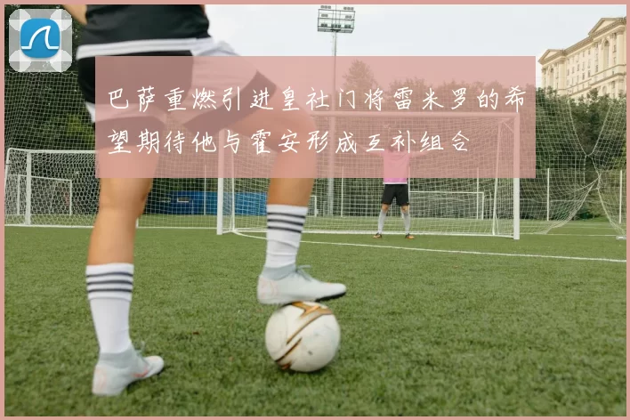 巴萨重燃引进皇社门将雷米罗的希望期待他与霍安形成互补组合