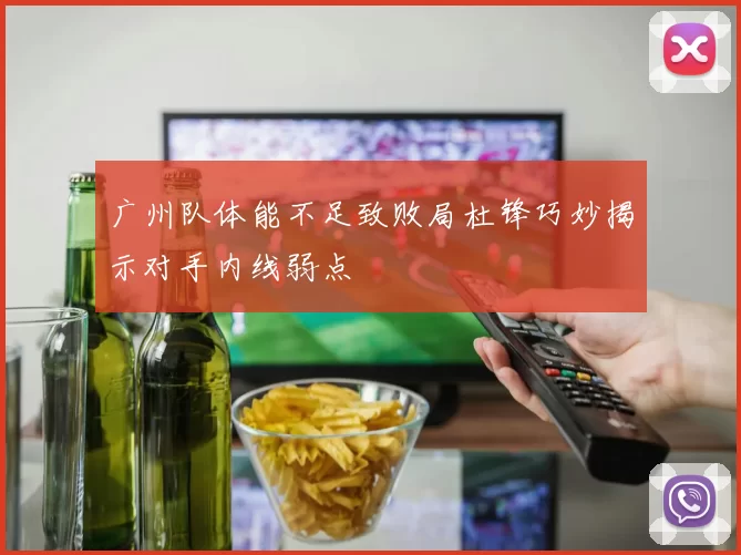 广州队体能不足致败局杜锋巧妙揭示对手内线弱点