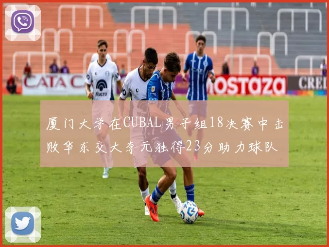 厦门大学在CUBAL男子组18决赛中击败华东交大李元独得23分助力球队晋级