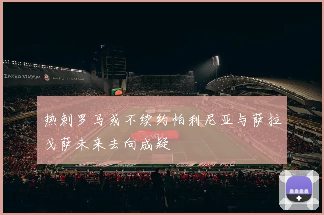 热刺罗马或不续约帕利尼亚与萨拉戈萨未来去向成疑