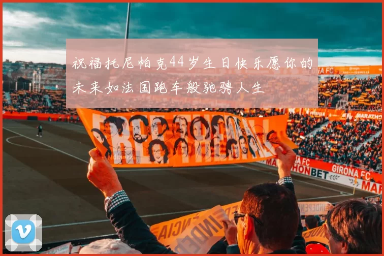 祝福托尼帕克44岁生日快乐愿你的未来如法国跑车般驰骋人生