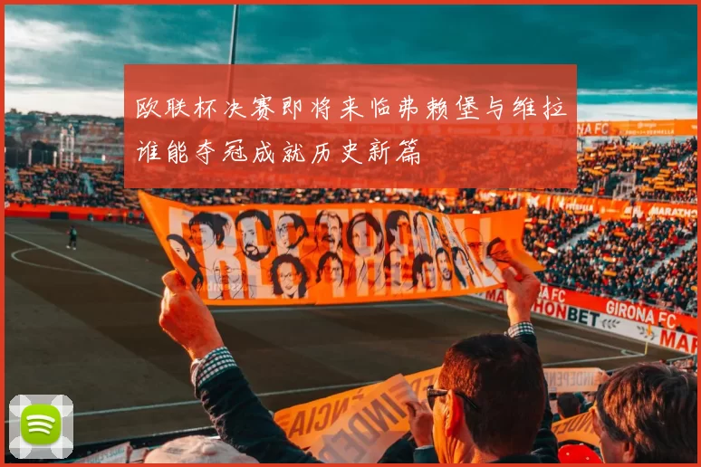 欧联杯决赛即将来临弗赖堡与维拉谁能夺冠成就历史新篇