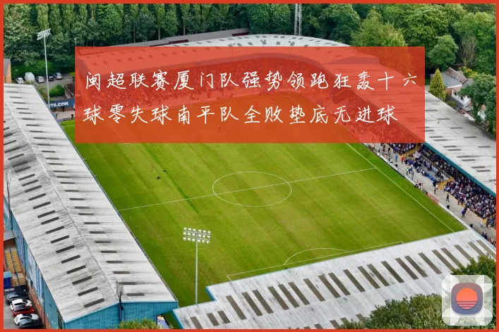闽超联赛厦门队强势领跑狂轰十六球零失球南平队全败垫底无进球