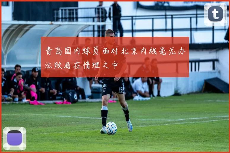青岛国内球员面对北京内线毫无办法败局在情理之中