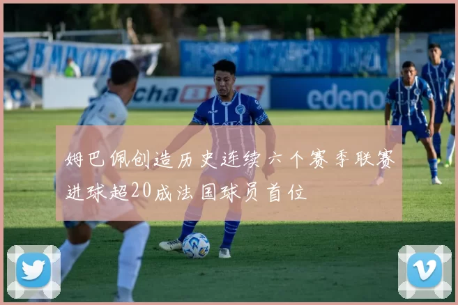 姆巴佩创造历史连续六个赛季联赛进球超20成法国球员首位