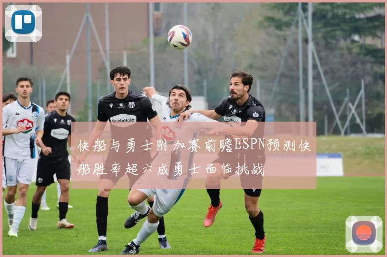 快船与勇士附加赛前瞻ESPN预测快船胜率超六成勇士面临挑战