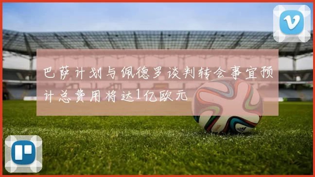 巴萨计划与佩德罗谈判转会事宜预计总费用将达1亿欧元