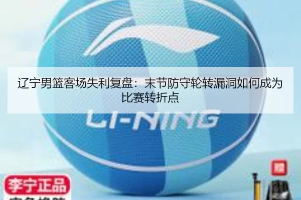 辽宁男篮客场失利复盘：末节防守轮转漏洞如何成为比赛转折点